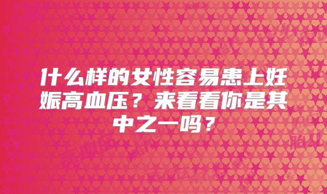 什么样的女性容易患上妊娠高血压？来看看你是其中之一吗？