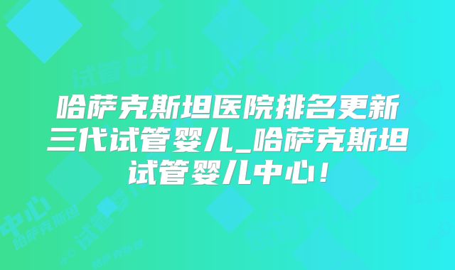 哈萨克斯坦医院排名更新三代试管婴儿_哈萨克斯坦试管婴儿中心!