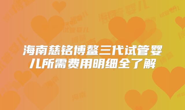海南慈铭博鳌三代试管婴儿所需费用明细全了解