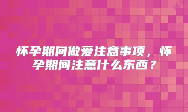 怀孕期间做爱注意事项，怀孕期间注意什么东西？