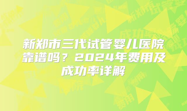 新郑市三代试管婴儿医院靠谱吗?2024年费用及成功率详解