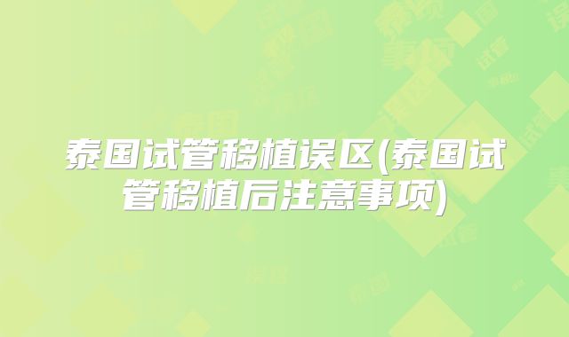 泰国试管移植误区(泰国试管移植后注意事项)