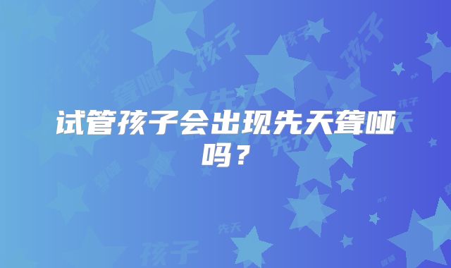试管孩子会出现先天聋哑吗？