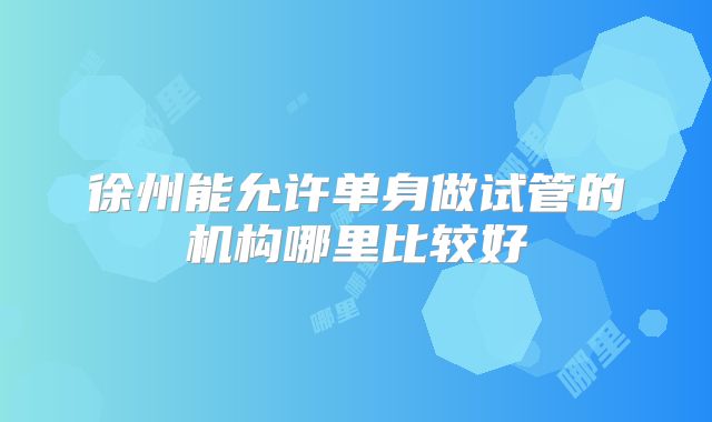 徐州能允许单身做试管的机构哪里比较好