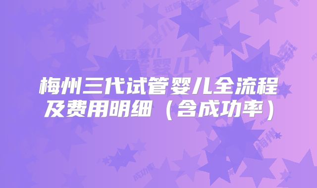 梅州三代试管婴儿全流程及费用明细（含成功率）