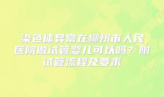 染色体异常在柳州市人民医院做试管婴儿可以吗?附试管流程及要求