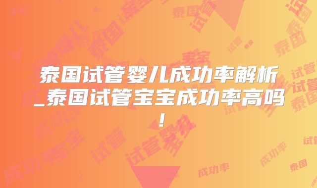 泰国试管婴儿成功率解析_泰国试管宝宝成功率高吗！