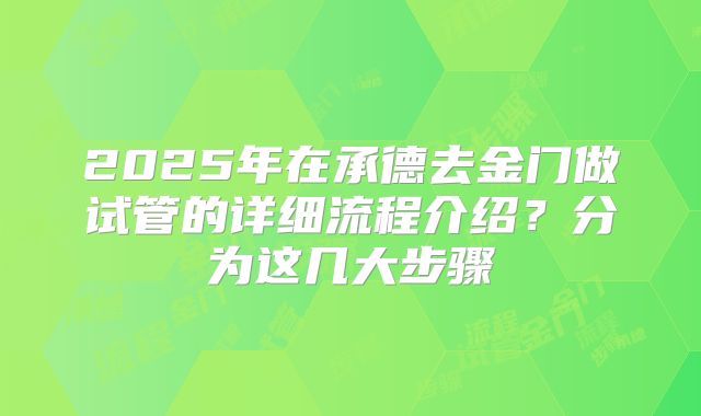 2025年在承德去金门做试管的详细流程介绍?分为这几大步骤