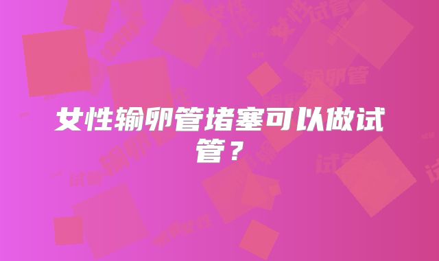 女性输卵管堵塞可以做试管？