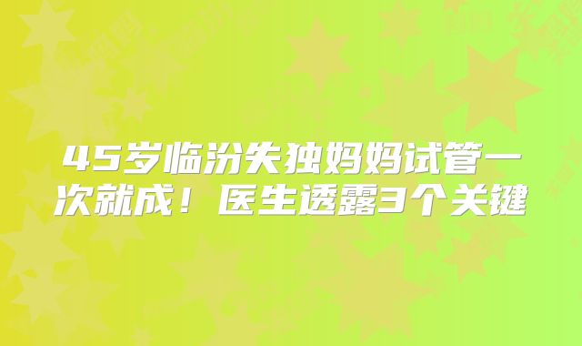 45岁临汾失独妈妈试管一次就成！医生透露3个关键