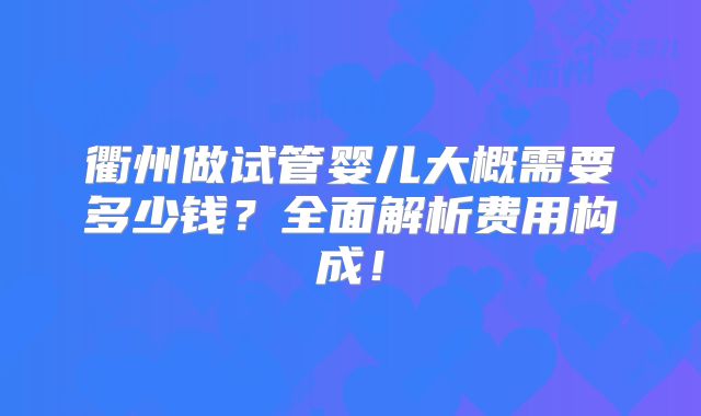 衢州做试管婴儿大概需要多少钱？全面解析费用构成！