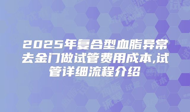2025年复合型血脂异常去金门做试管费用成本,试管详细流程介绍