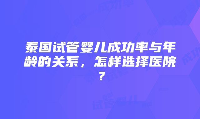 泰国试管婴儿成功率与年龄的关系，怎样选择医院？