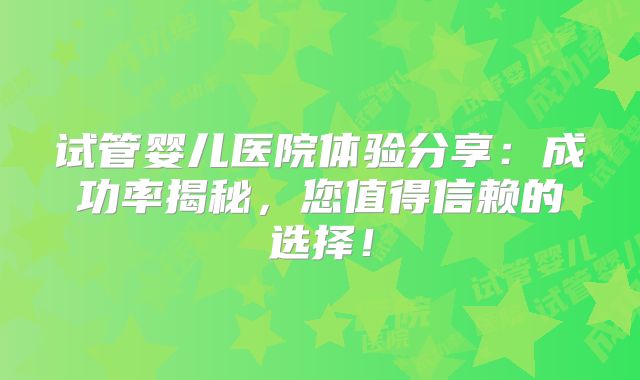 试管婴儿医院体验分享：成功率揭秘，您值得信赖的选择！