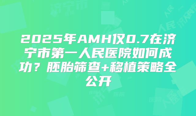 2025年AMH仅0.7在济宁市第一人民医院如何成功？胚胎筛查+移植策略全公开