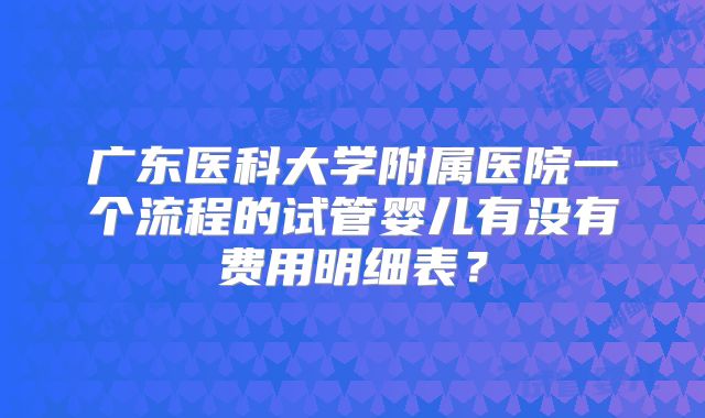 广东医科大学附属医院一个流程的试管婴儿有没有费用明细表？