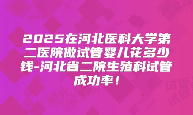 2025在河北医科大学第二医院做试管婴儿花多少钱-河北省二院生殖科试管成功率！