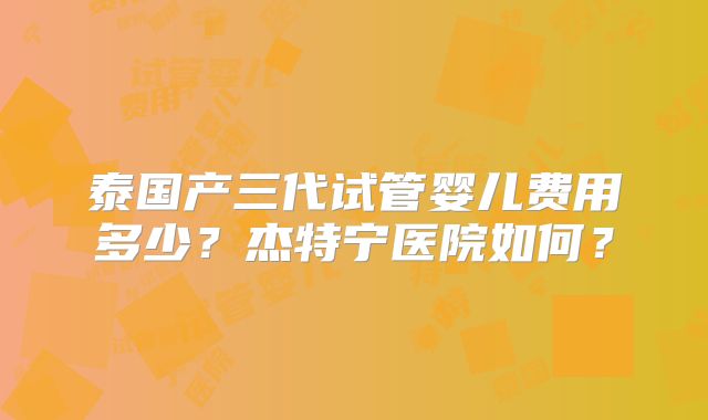 泰国产三代试管婴儿费用多少？杰特宁医院如何？