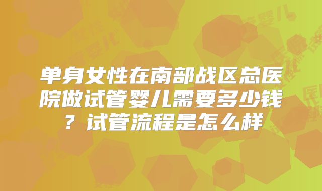单身女性在南部战区总医院做试管婴儿需要多少钱？试管流程是怎么样