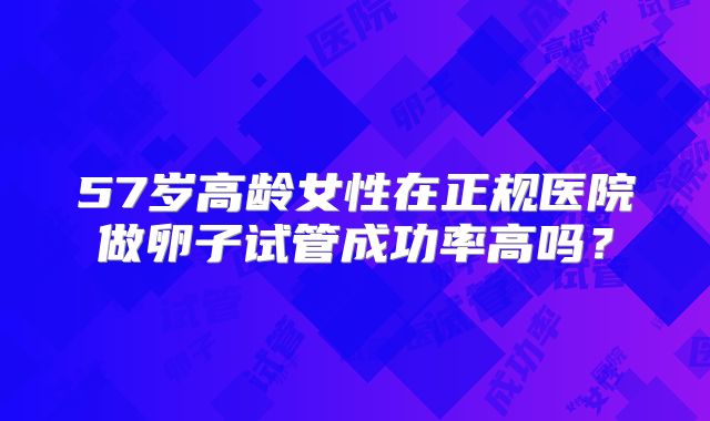 57岁高龄女性在正规医院做卵子试管成功率高吗？