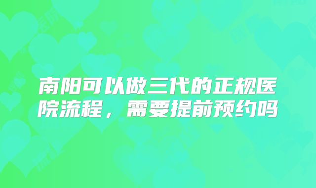 南阳可以做三代的正规医院流程，需要提前预约吗