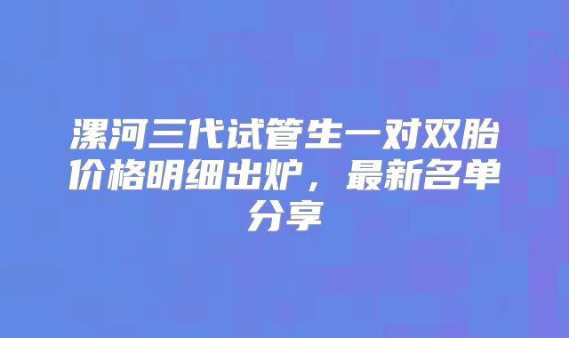 漯河三代试管生一对双胎价格明细出炉，最新名单分享