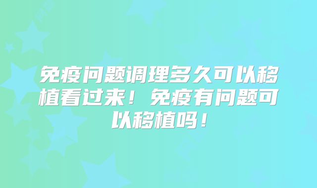 免疫问题调理多久可以移植看过来!免疫有问题可以移植吗!