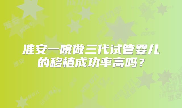 淮安一院做三代试管婴儿的移植成功率高吗？