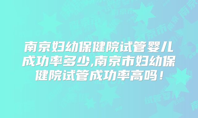 南京妇幼保健院试管婴儿成功率多少,南京市妇幼保健院试管成功率高吗！