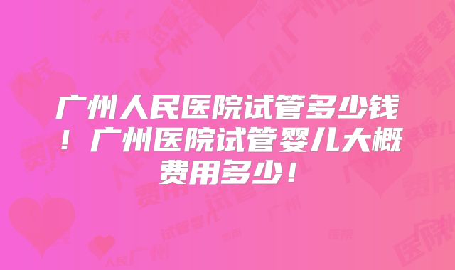 广州人民医院试管多少钱！广州医院试管婴儿大概费用多少！
