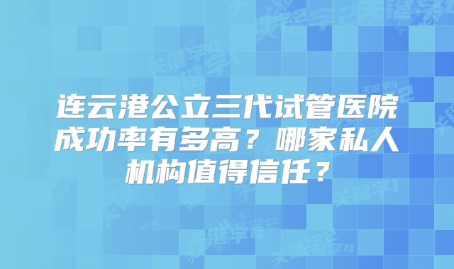 连云港公立三代试管医院成功率有多高？哪家私人机构值得信任？