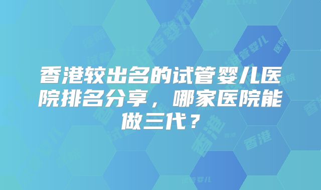 香港较出名的试管婴儿医院排名分享，哪家医院能做三代？