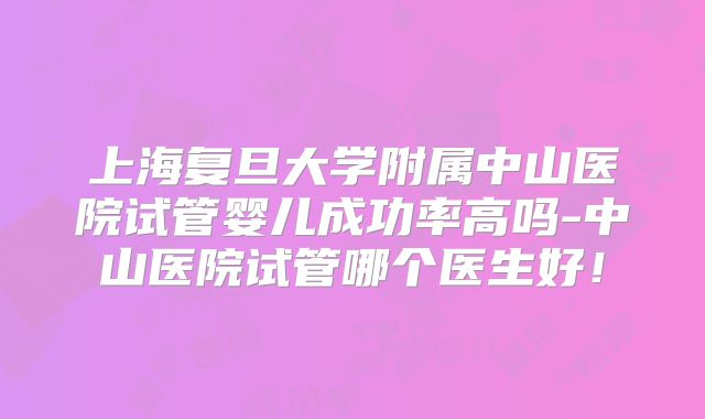 上海复旦大学附属中山医院试管婴儿成功率高吗-中山医院试管哪个医生好！