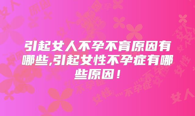 引起女人不孕不育原因有哪些,引起女性不孕症有哪些原因!