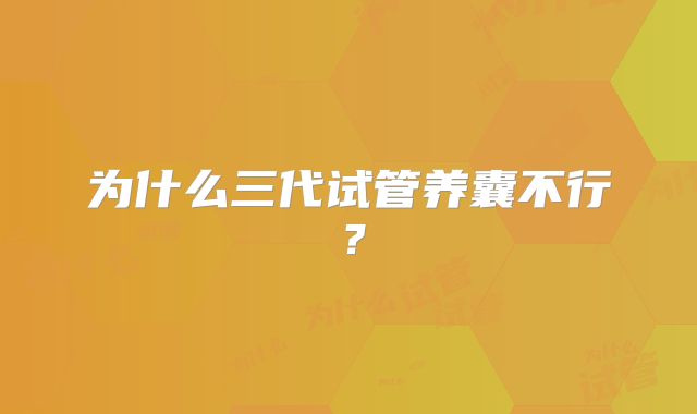 为什么三代试管养囊不行？
