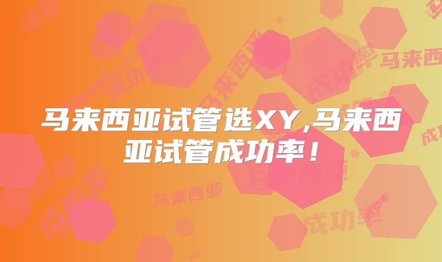 马来西亚试管选XY,马来西亚试管成功率！