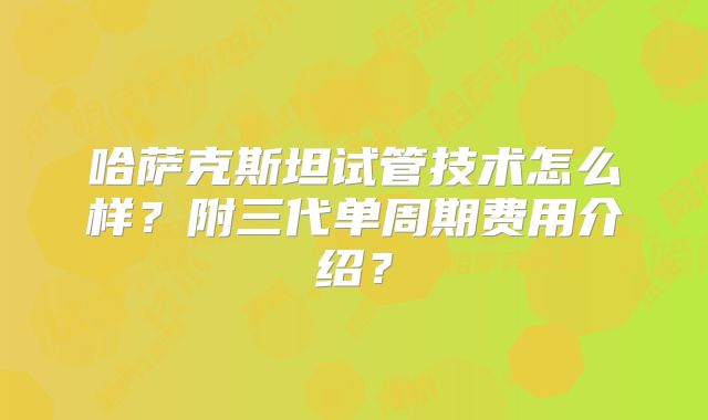 哈萨克斯坦试管技术怎么样？附三代单周期费用介绍？