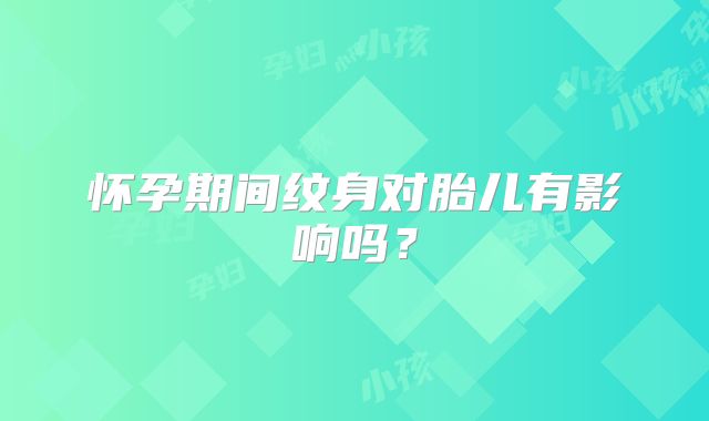 怀孕期间纹身对胎儿有影响吗?