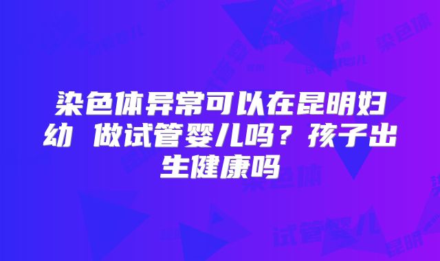 染色体异常可以在昆明妇幼 做试管婴儿吗？孩子出生健康吗
