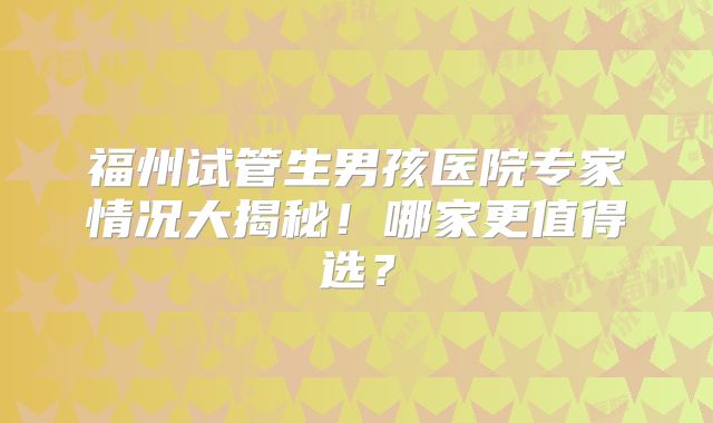 福州试管生男孩医院专家情况大揭秘!哪家更值得选?
