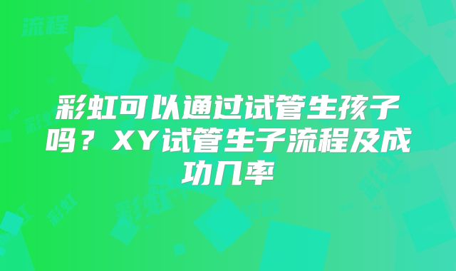彩虹可以通过试管生孩子吗？XY试管生子流程及成功几率