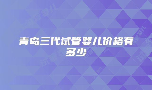 青岛三代试管婴儿价格有多少