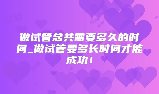 做试管总共需要多久的时间_做试管要多长时间才能成功!