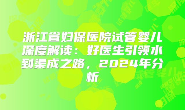 浙江省妇保医院试管婴儿深度解读：好医生引领水到渠成之路，2024年分析
