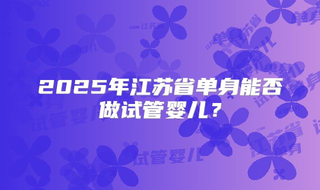 2025年江苏省单身能否做试管婴儿？