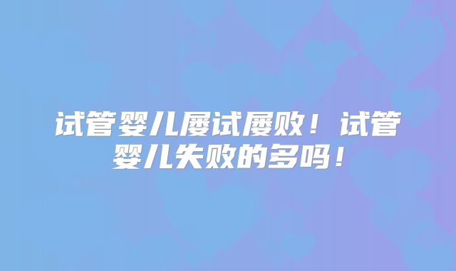 试管婴儿屡试屡败！试管婴儿失败的多吗！