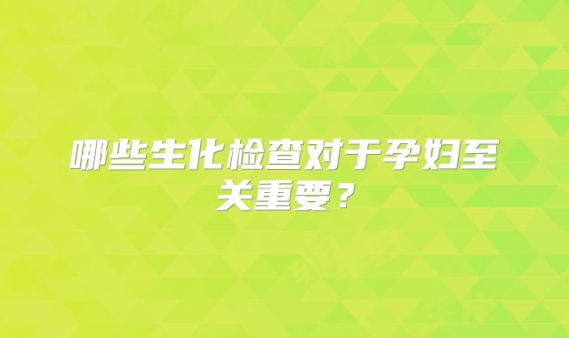 哪些生化检查对于孕妇至关重要？