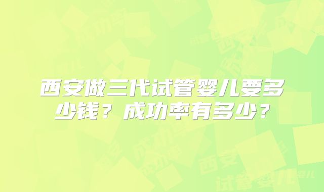 西安做三代试管婴儿要多少钱？成功率有多少？