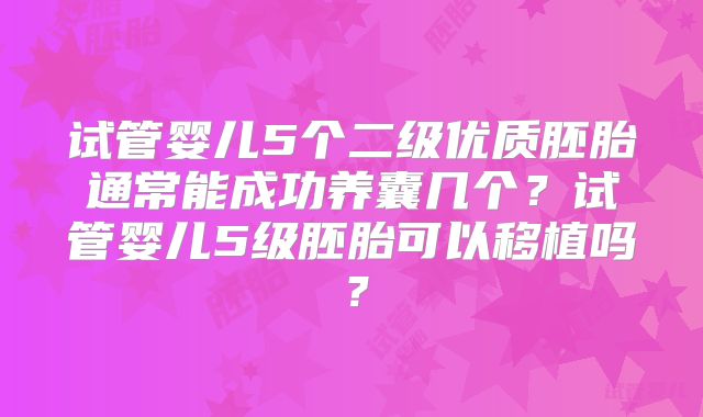 试管婴儿5个二级优质胚胎通常能成功养囊几个？试管婴儿5级胚胎可以移植吗？