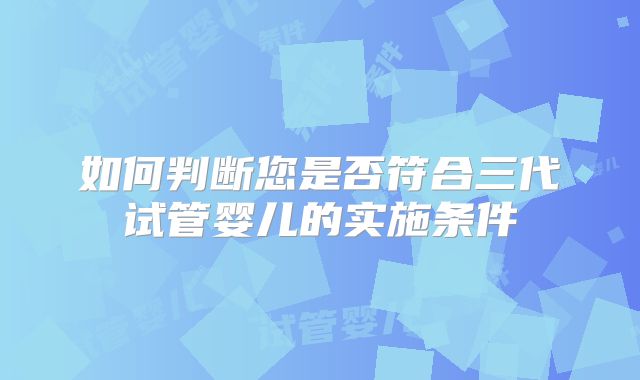 如何判断您是否符合三代试管婴儿的实施条件